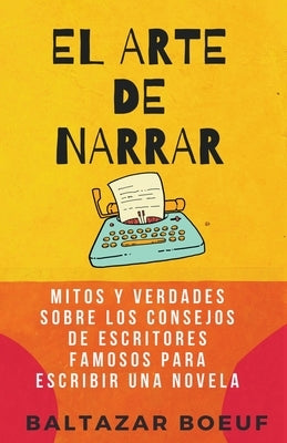 El Arte de Narrar: Mitos y verdades sobre los consejos de escritores famosos para escribir una novela by Boeuf, Baltazar