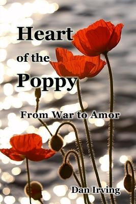 Heart of the Poppy: From War to Amor by Irving, Dan