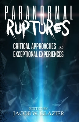 Paranormal Ruptures: Critical Approaches to Exceptional Experiences by Glazier, Jacob W.