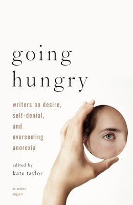 Going Hungry: Writers on Desire, Self-Denial, and Overcoming Anorexia by Taylor, Kate M.