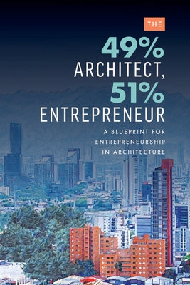 The 49% Architect, 51% Entrepreneur: A Blueprint for Entrepreneurship in Architecture by Rios, Edgard