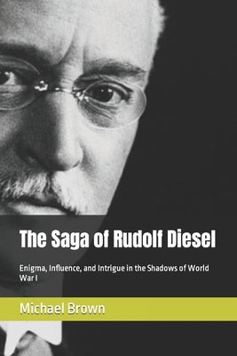 The Saga of Rudolf Diesel: Enigma, Influence, and Intrigue in the Shadows of World War I by Brown, Michael