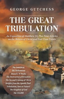 The Great Tribulation: An Exposition of Matthew 24, Plus Nine Articles on the Return of Christ and End-Time Events by Gutchess, George