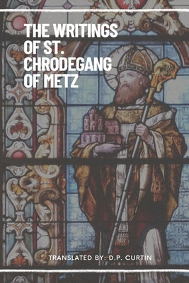 The Writings of St. Chrodegang of Metz by St Chrodegang of Metz