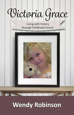 Victoria Grace Living with victory through childhood cancer by Robinson, Wendy
