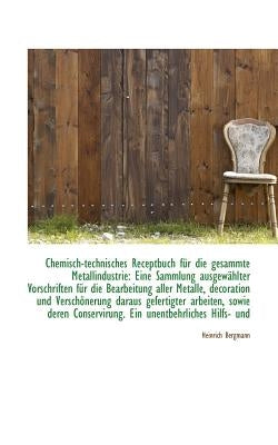 Chemisch-Technisches Receptbuch F R Die Gesammte Metallindustrie: Eine Sammlung Ausgew Hlter Vorschr by Bergmann, Heinrich