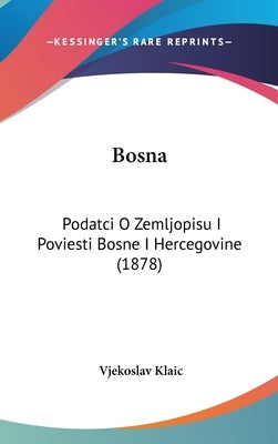 Bosna: Podatci O Zemljopisu I Poviesti Bosne I Hercegovine (1878) by Klaic, Vjekoslav
