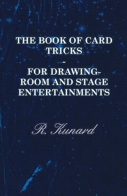 The Book of Card Tricks - For Drawing-Room and Stage Entertainments by Kunard, R.