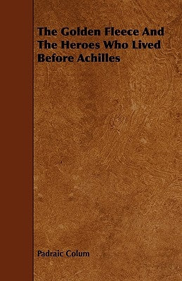 The Golden Fleece and the Heroes Who Lived Before Achilles by Colum, Padraic