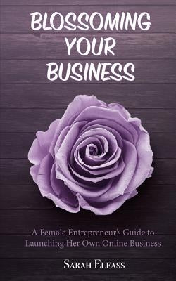 Blossoming Your Business: A Female Entrepreneur's Guide to Launching Her Own Online Business by Elfass, Sarah