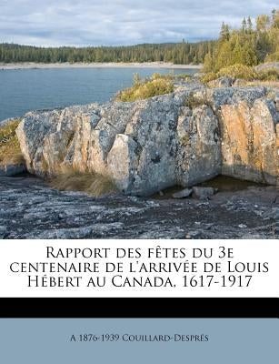 Rapport des fêtes du 3e centenaire de l'arrivée de Louis Hébert au Canada, 1617-1917 by Couillard-DesprÃ©s, A. 1876-1939