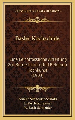 Basler Kochschule: Eine Leichtfassliche Anleitung Zur Burgerlichen Und Feineren Kochkunst (1903) by Schneider-Schloth, Amalie
