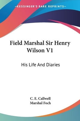 Field Marshal Sir Henry Wilson V1: His Life And Diaries by Callwell, C. E.