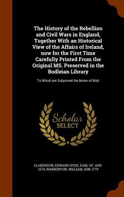 The History of the Rebellion and Civil Wars in England, Together With an Historical View of the Affairs of Ireland, now for the First Time Carefully P by Clarendon, Edward Hyde Earl of