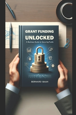 Grant Funding Unlocked: A Business Guide to Securing Funds by Baah, Bernard