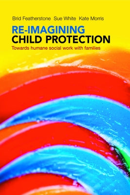 Re-Imagining Child Protection: Towards Humane Social Work with Families by Featherstone, Brid