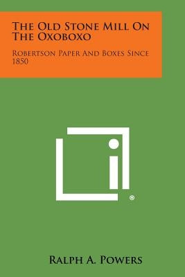 The Old Stone Mill On The Oxoboxo: Robertson Paper And Boxes Since 1850 by Powers, Ralph A.