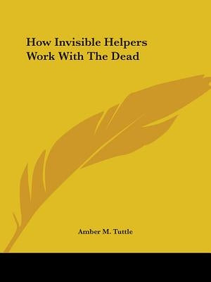 How Invisible Helpers Work With The Dead by Tuttle, Amber M.