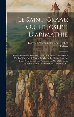 Le Saint-Graal; Ou, Le Joseph D'arimathie: Analyse Sommaire Du Saint-Graal Dit Volume. Texte De La Fin Du Saint-Graal D'après Le Ms. De La Bibliothèqu by Robert