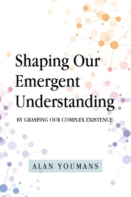 Shaping Our Emergent Understanding: By Grasping Our Complex Existence by Youmans, Alan