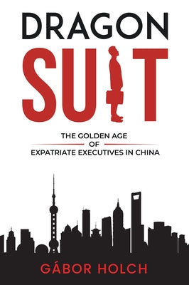 Dragon Suit: The Golden Age of Expatriate Executives In China by Holch, G&#225;bor