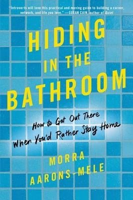 Hiding in the Bathroom: How to Get Out There When You'd Rather Stay Home by Aarons-Mele, Morra