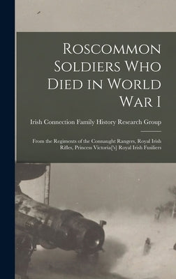 Roscommon Soldiers who Died in World War I: From the Regiments of the Connaught Rangers, Royal Irish Rifles, Princess Victoria['s] Royal Irish Fusilie by Group, Irish Connection Family Histor