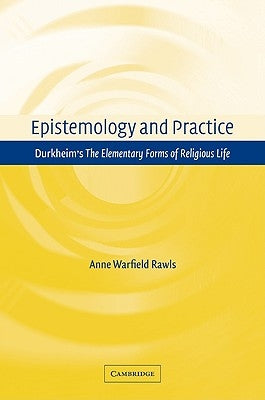 Epistemology and Practice: Durkheim's the Elementary Forms of Religious Life by Rawls, Anne Warfield