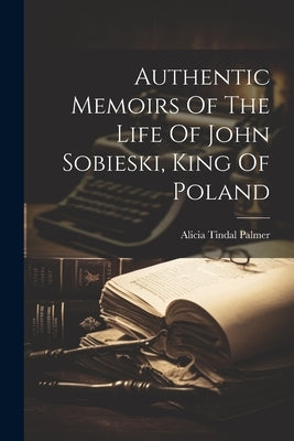 Authentic Memoirs Of The Life Of John Sobieski, King Of Poland by Palmer, Alicia Tindal