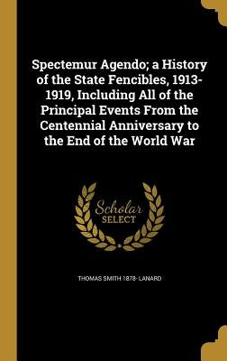 Spectemur Agendo; a History of the State Fencibles, 1913-1919, Including All of the Principal Events From the Centennial Anniversary to the End of the by Lanard, Thomas Smith 1878-