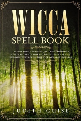Wicca Spell Book: Discover Spells for Healing, Wellbeing, Abundance, Wealth, Prosperity, Love and Relationships. A New and Improved Vers by Guise, Judith