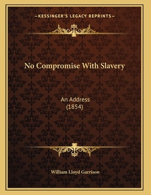 No Compromise With Slavery: An Address (1854) by Garrison, William Lloyd