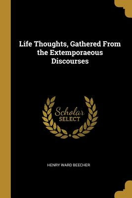Life Thoughts, Gathered From the Extemporaeous Discourses by Beecher, Henry Ward