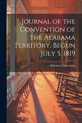 Journal of the Convention of the Alabama Territory, Begun July 5, 1819 by Alabama (Ter ). Convention, 1819