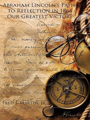 Abraham Lincoln's Path to Reelection in 1864: Our Greatest Victory by Martin, Fred J., Jr.