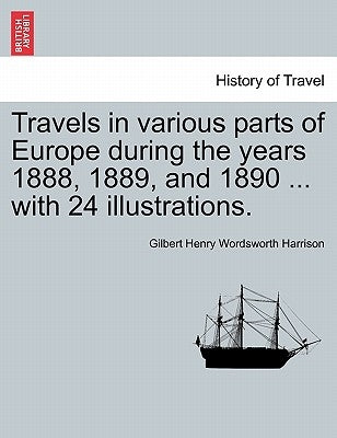 Travels in Various Parts of Europe During the Years 1888, 1889, and 1890 ... with 24 Illustrations. by Harrison, Gilbert Henry Wordsworth