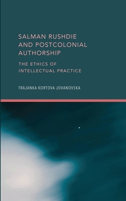 Salman Rushdie and Postcolonial Authorship: The Ethics of Intellectual Practice by Jovanovska, Trajanka Kortova