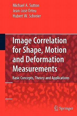 Image Correlation for Shape, Motion and Deformation Measurements: Basic Concepts, Theory and Applications by Sutton, Michael A.