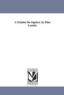 A Treatise On Algebra. by Elias Loomis. by Loomis, Elias