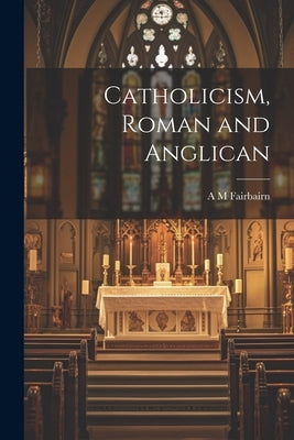 Catholicism, Roman and Anglican by Fairbairn, A. M.