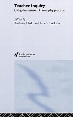 Teacher Inquiry: Living the Research in Everyday Practice by Clarke, Anthony