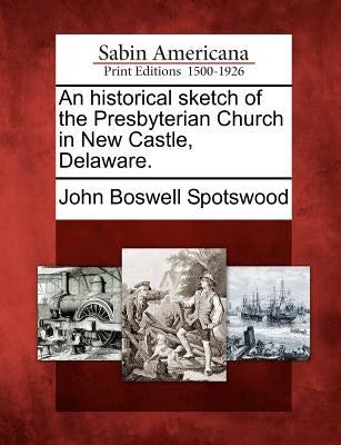 An Historical Sketch of the Presbyterian Church in New Castle, Delaware. by Spotswood, John Boswell