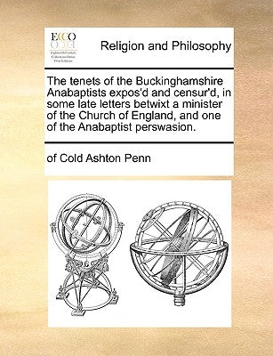 The Tenets of the Buckinghamshire Anabaptists Expos'd and Censur'd, in Some Late Letters Betwixt a Minister of the Church of England, and One of the A by Penn, Of Cold Ashton