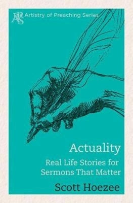 Actuality: Real Life Stories for Sermons That Matter by Hoezee, Scott