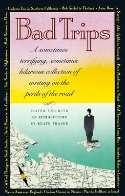 Bad Trips: A Sometimes Terrifying, Sometimes Hilarious Collection of Writing on the Perils of the Road by Fraser, Keath