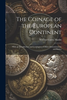 The Coinage of the European Continent: With an Introduction and Catalogues of Mints Denominations and Rulers by Hazlitt, William Carew