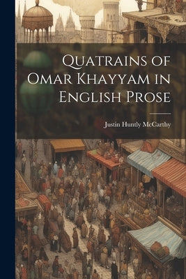 Quatrains of Omar Khayyam in English Prose by McCarthy, Justin Huntly