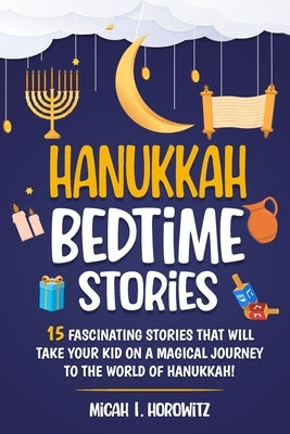 Hanukkah Bedtime Stories: 15 Fascinating Stories That Will Take Your Kid on a Magical Journey to The World of Hanukkah by Horowitz, Micah I.