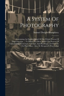 A System Of Photography: Containing An Explicit Detail Of The Whole Process Of Daguerreotype ... To Which Has Been Added The Process Of Galvani by Humphrey, Samuel Dwight