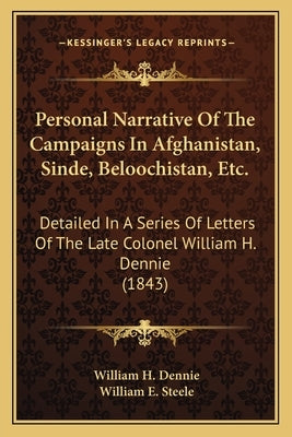 Personal Narrative Of The Campaigns In Afghanistan, Sinde, Beloochistan, Etc.: Detailed In A Series Of Letters Of The Late Colonel William H. Dennie ( by Dennie, William H.